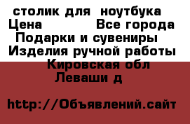 столик для  ноутбука › Цена ­ 1 200 - Все города Подарки и сувениры » Изделия ручной работы   . Кировская обл.,Леваши д.